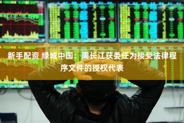 新手配资 绿城中国：周长江获委任为接受法律程序文件的授权代表