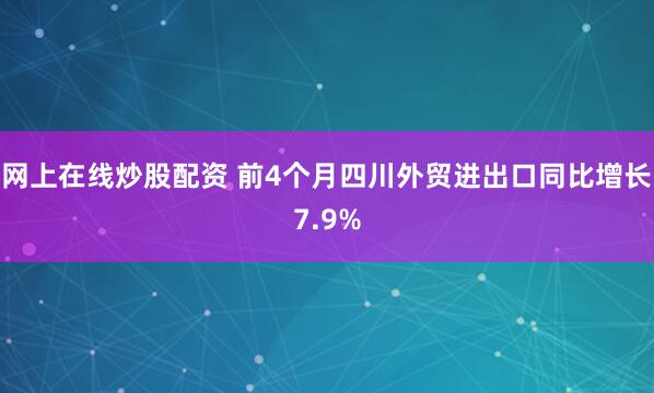 网上在线炒股配资 前4个月四川外贸进出口同比增长7.9%