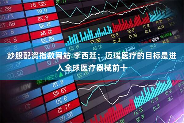 炒股配资指数网站 李西廷：迈瑞医疗的目标是进入全球医疗器械前十