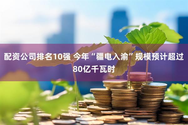 配资公司排名10强 今年“疆电入渝”规模预计超过80亿千瓦时