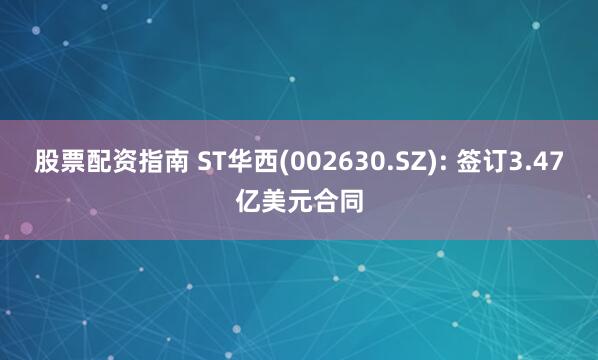 股票配资指南 ST华西(002630.SZ): 签订3.47亿美元合同
