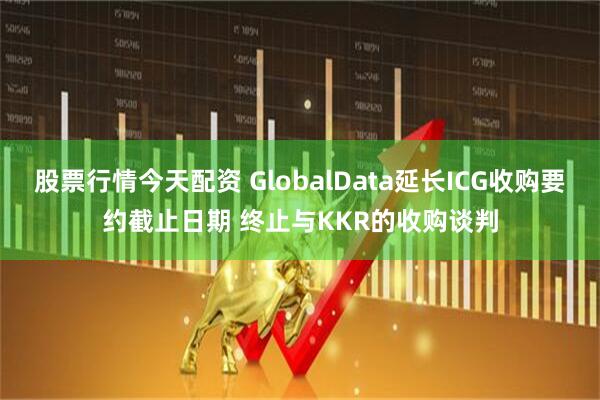 股票行情今天配资 GlobalData延长ICG收购要约截止日期 终止与KKR的收购谈判