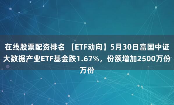 在线股票配资排名 【ETF动向】5月30日富国中证大数据产业ETF基金跌1.67%，份额增加2500万份