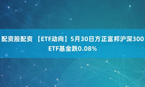 配资股配资 【ETF动向】5月30日方正富邦沪深300ETF基金跌0.08%