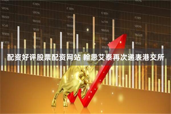 配资好评股票配资网站 翰思艾泰再次递表港交所