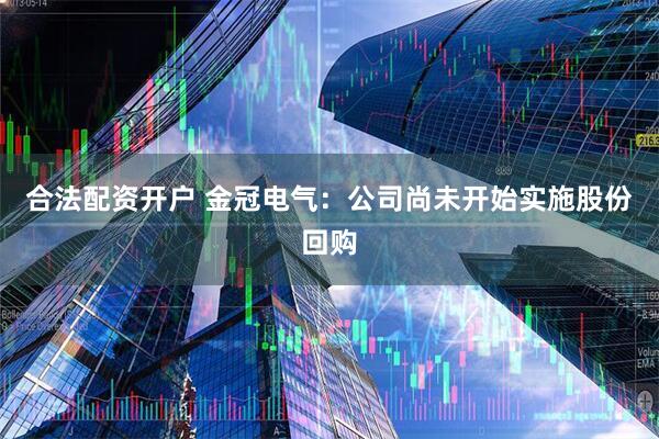合法配资开户 金冠电气：公司尚未开始实施股份回购