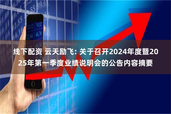 线下配资 云天励飞: 关于召开2024年度暨2025年第一季度业绩说明会的公告内容摘要