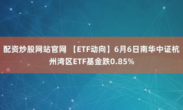 配资炒股网站官网 【ETF动向】6月6日南华中证杭州湾区ETF基金跌0.85%