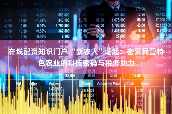 在线配资知识门户 “新农人”崛起：密云民营特色农业的科技密码与税务助力