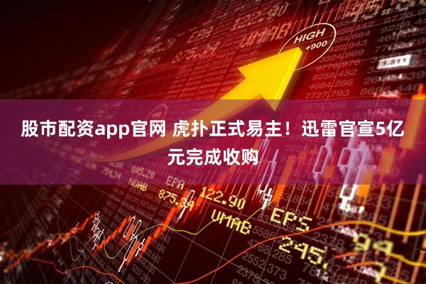 股市配资app官网 虎扑正式易主！迅雷官宣5亿元完成收购