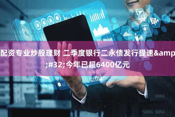 配资专业炒股理财 二季度银行二永债发行提速&#32;今年已超6400亿元