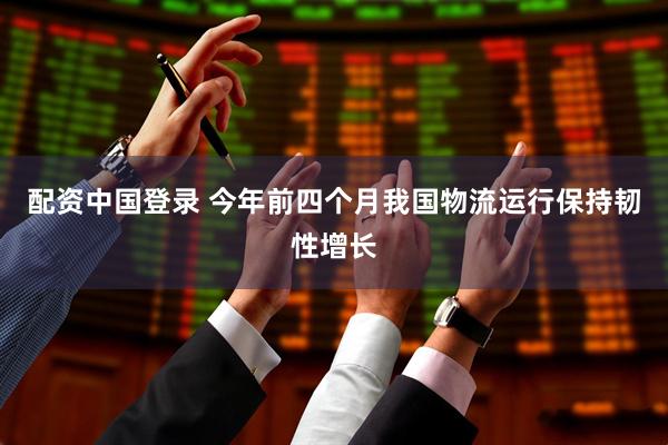 配资中国登录 今年前四个月我国物流运行保持韧性增长