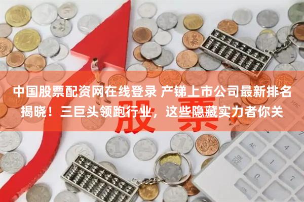 中国股票配资网在线登录 产锑上市公司最新排名揭晓！三巨头领跑行业，这些隐藏实力者你关