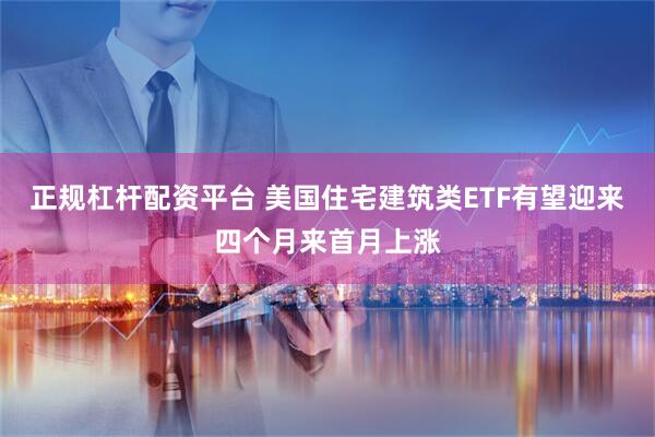 正规杠杆配资平台 美国住宅建筑类ETF有望迎来四个月来首月上涨