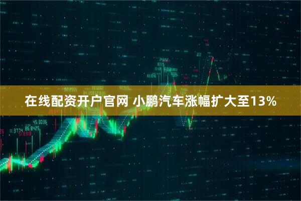 在线配资开户官网 小鹏汽车涨幅扩大至13%