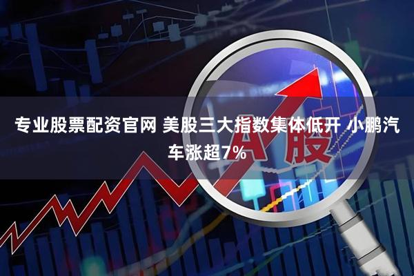 专业股票配资官网 美股三大指数集体低开 小鹏汽车涨超7%