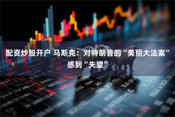 配资炒股开户 马斯克：对特朗普的“美丽大法案”感到“失望”