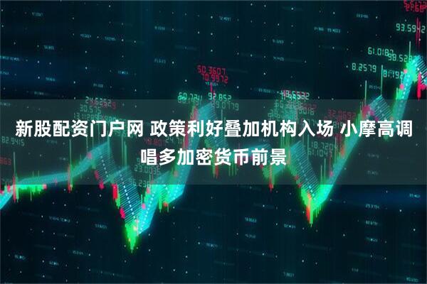 新股配资门户网 政策利好叠加机构入场 小摩高调唱多加密货币前景