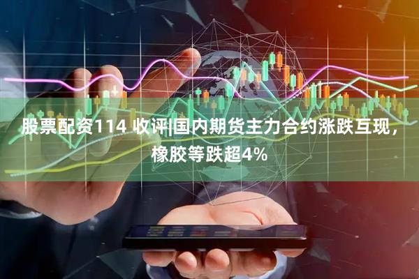 股票配资114 收评|国内期货主力合约涨跌互现，橡胶等跌超4%