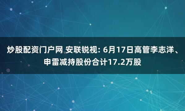炒股配资门户网 安联锐视: 6月17日高管李志洋、申雷减持股份合计17.2万股