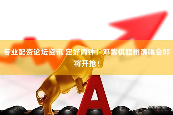 专业配资论坛资讯 定好闹钟！邓紫棋赣州演唱会即将开抢！