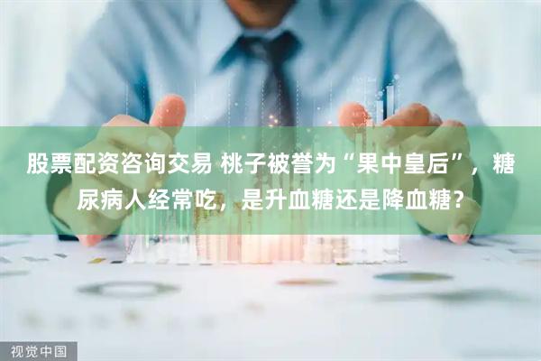 股票配资咨询交易 桃子被誉为“果中皇后”，糖尿病人经常吃，是升血糖还是降血糖？