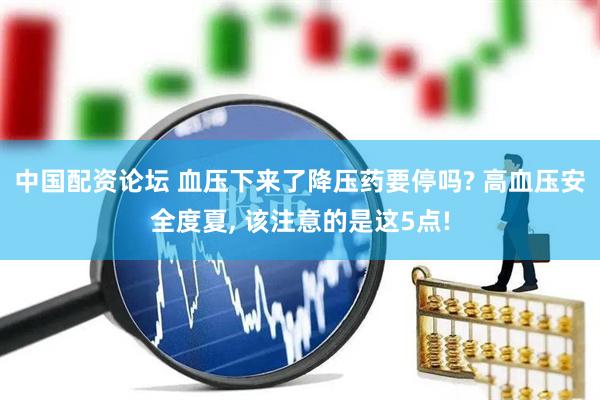 中国配资论坛 血压下来了降压药要停吗? 高血压安全度夏, 该注意的是这5点!