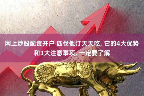 网上炒股配资开户 匹伐他汀天天吃, 它的4大优势和3大注意事项, 一定要了解
