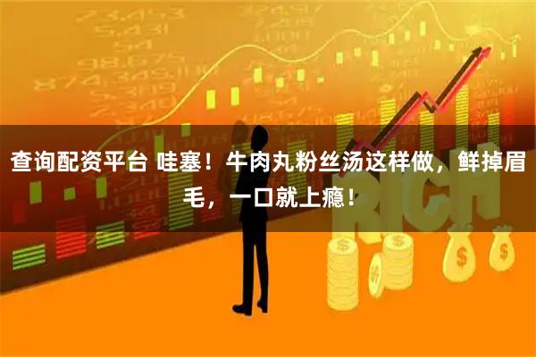 查询配资平台 哇塞！牛肉丸粉丝汤这样做，鲜掉眉毛，一口就上瘾！