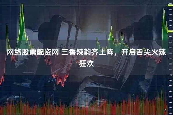 网络股票配资网 三香辣韵齐上阵，开启舌尖火辣狂欢