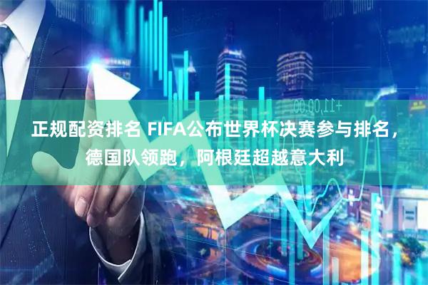 正规配资排名 FIFA公布世界杯决赛参与排名，德国队领跑，阿根廷超越意大利