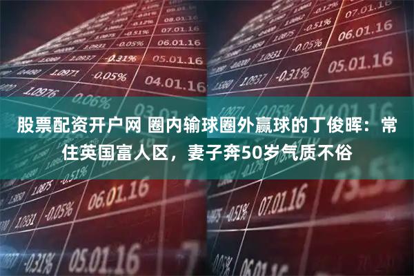 股票配资开户网 圈内输球圈外赢球的丁俊晖：常住英国富人区，妻子奔50岁气质不俗