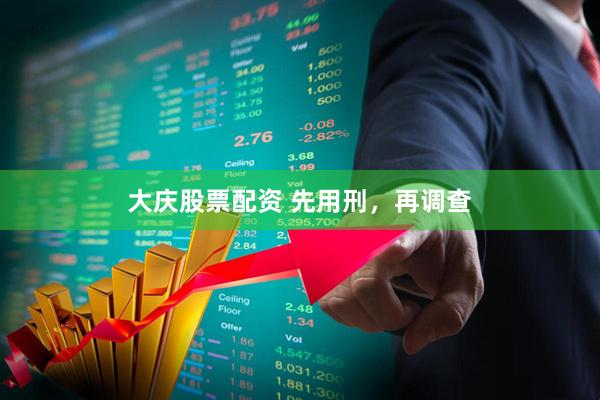 大庆股票配资 先用刑，再调查